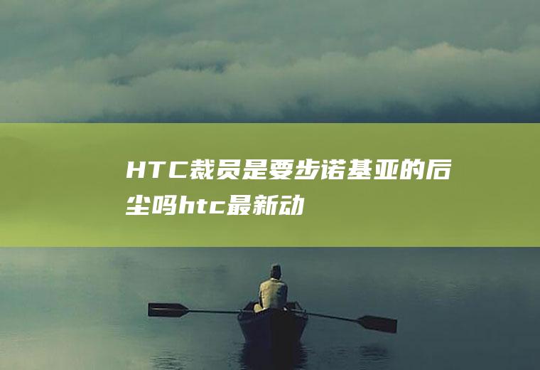 HTC裁员是要步诺基亚的后尘吗(htc最新动态)