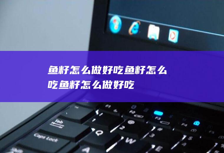 鱼籽怎么做好吃,鱼籽怎么吃(鱼籽怎么做好吃,鱼籽怎么保存)
