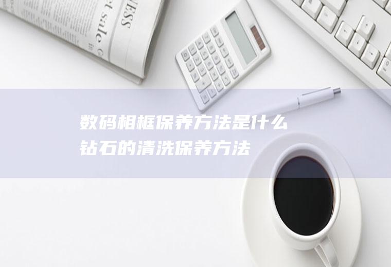 数码相框保养方法是什么(钻石的清洗保养方法)