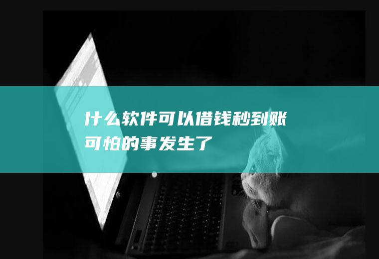 什么软件可以借钱秒到账(可怕的事发生了)