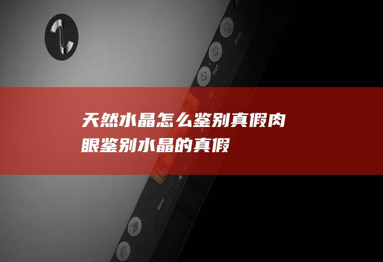 天然水晶怎么鉴别真假(肉眼鉴别水晶的真假)
