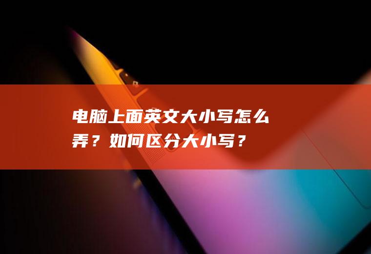 电脑上面英文大小写怎么弄？如何区分大小写？