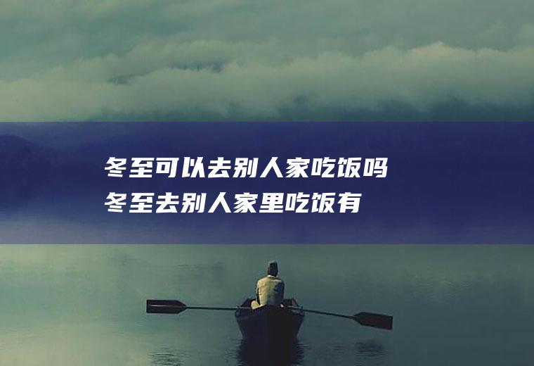冬至可以去别人家吃饭吗(冬至去别人家里吃饭有说法吗)