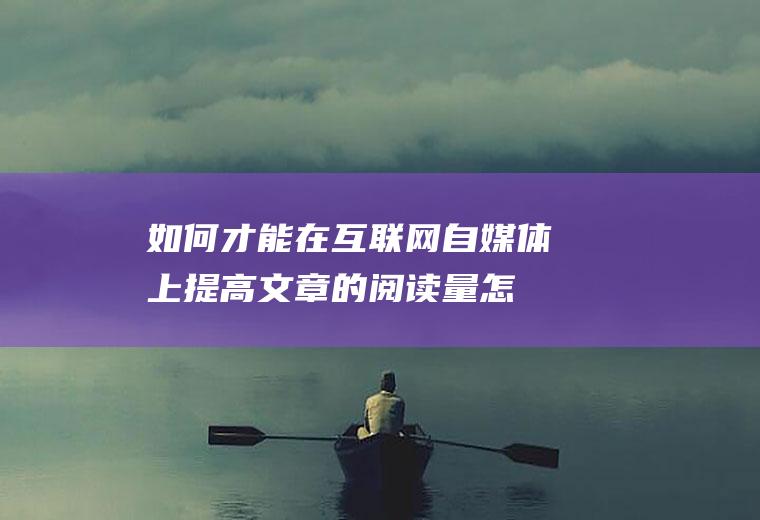 如何才能在互联网自媒体上提高文章的阅读量(怎样才能加入自媒体)