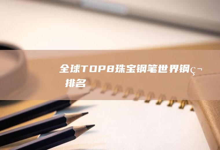 全球TOP8珠宝钢笔(世界钢笔排名)