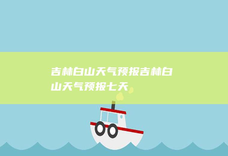 吉林白山天气预报吉林白山天气预报七天