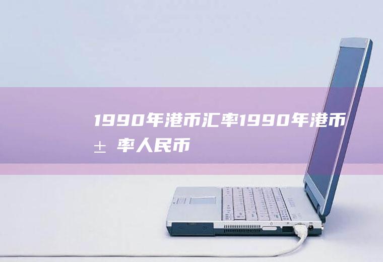1990年港币汇率1990年港币汇率人民币