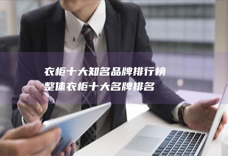 衣柜十大知名品牌排行榜(整体衣柜十大名牌排名)