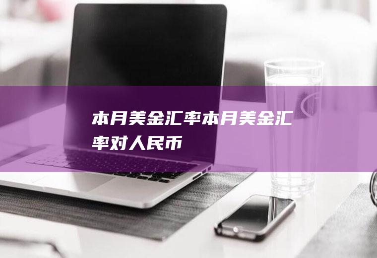 本月美金汇率本月美金汇率对人民币