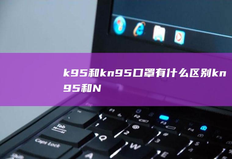 k95和kn95口罩有什么区别,kn95和N95的口罩什么区别