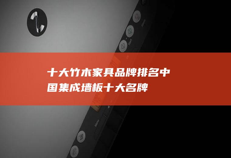 十大竹木家具品牌排名(中国集成墙板十大名牌)