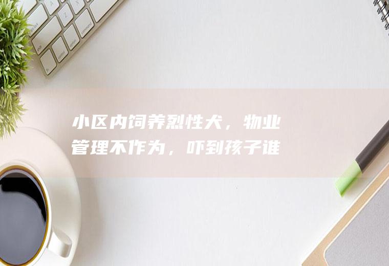 小区内饲养烈性犬，不，吓到孩子谁