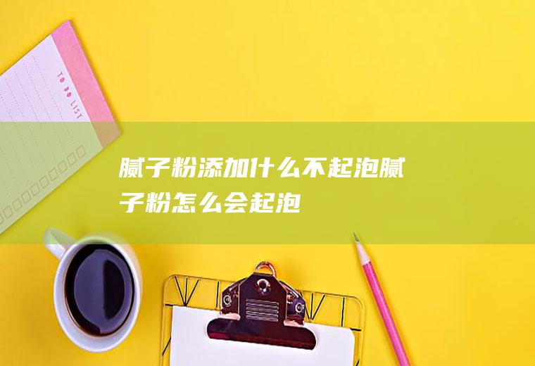 腻子粉添加什么不起泡,腻子粉怎么会起泡