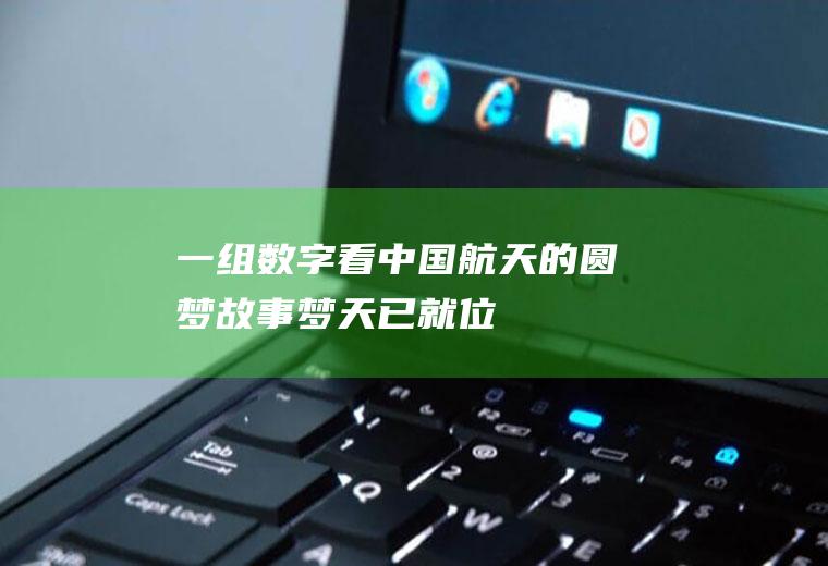一组数字看中国航天的圆梦故事(“梦天”已就位！一组数字看中国航天的圆梦之旅)