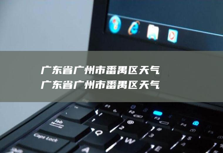 广东省广州市番禺区天气广东省广州市番禺区天气预报