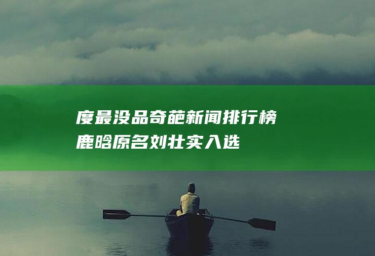 度最没品奇葩新闻排行榜：鹿晗原名刘壮实入选(迪丽热巴原名叫什么)