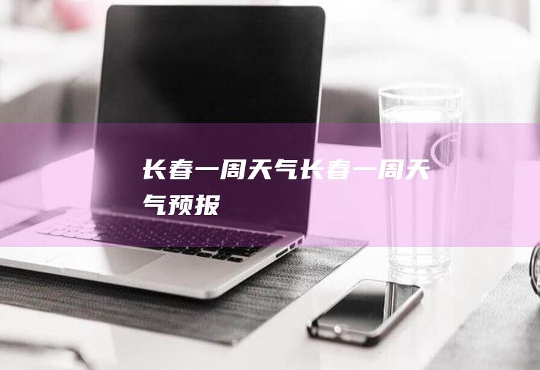 长春一周天气长春一周天气预报