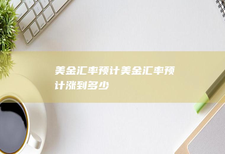 美金汇率预计美金汇率预计涨到多少