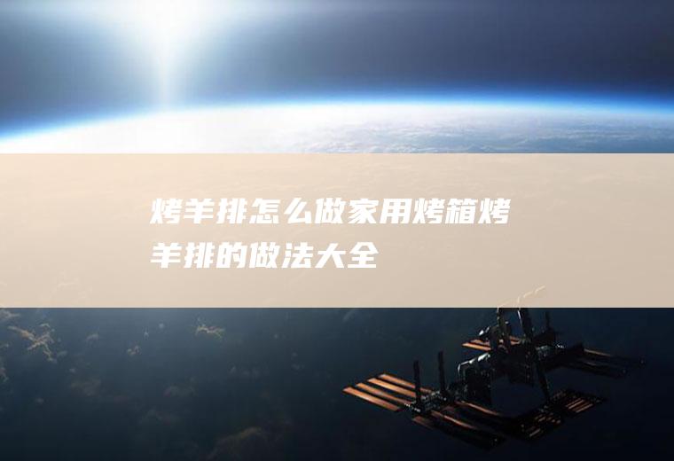 烤羊排怎么做(家用烤箱烤羊排的做法大全)