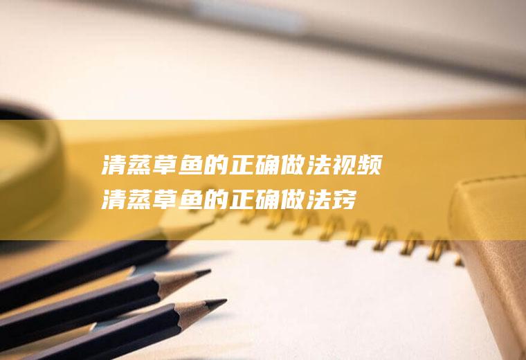 清蒸草鱼的正确做法视频(清蒸草鱼的正确做法窍门)