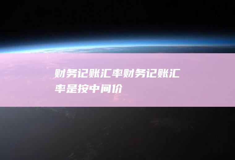 财务记账汇率财务记账汇率是按中间价