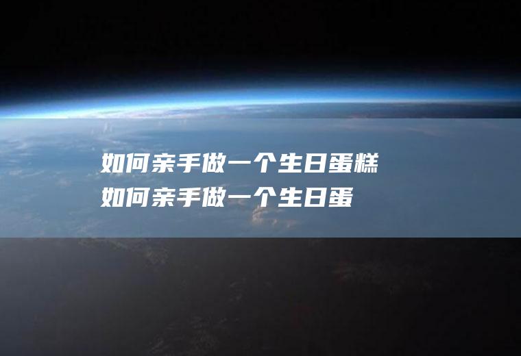 如何亲手做一个生日蛋糕(如何亲手做一个生日蛋糕图片)