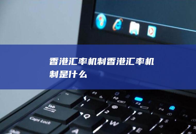 香港汇率机制香港汇率机制是什么