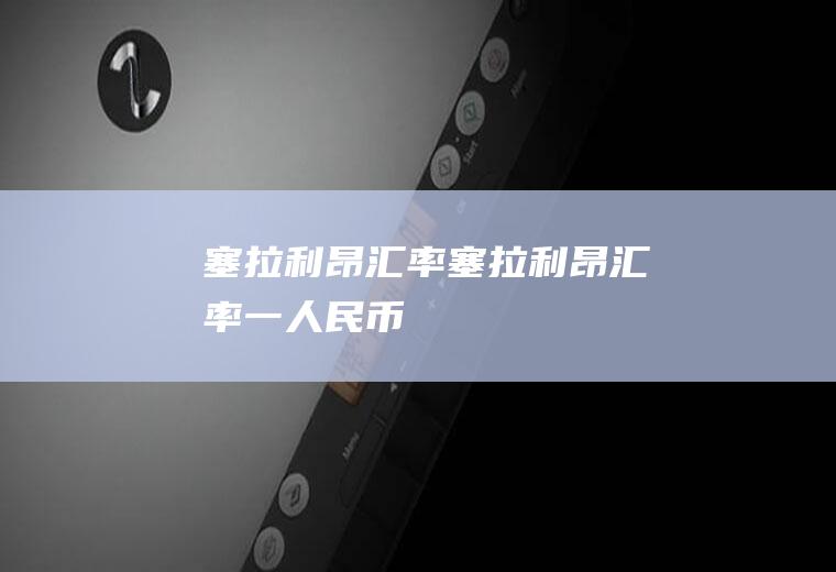 塞拉利昂汇率塞拉利昂汇率一人民币