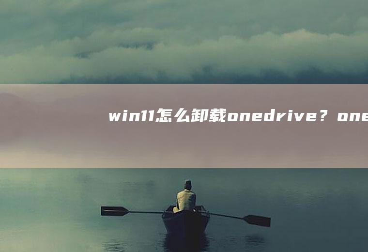 win11怎么卸载onedrive？onedrive是什么软件,如何卸载
