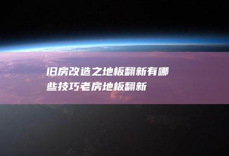 旧房改造之地板翻新有哪些技巧(老房地板翻新)