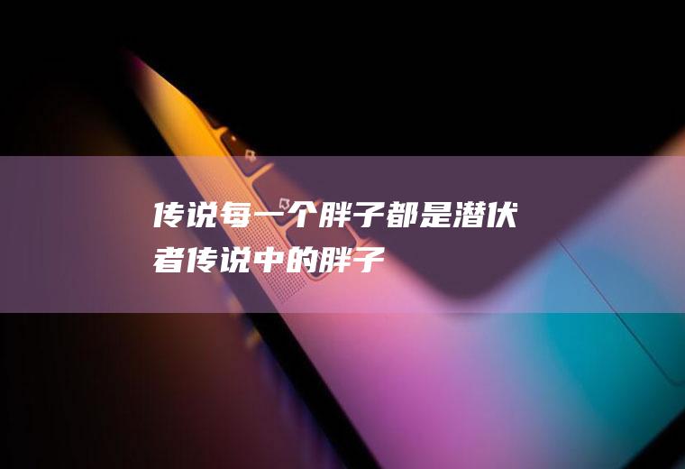 传说每一个胖子都是潜伏者(传说中的胖子)