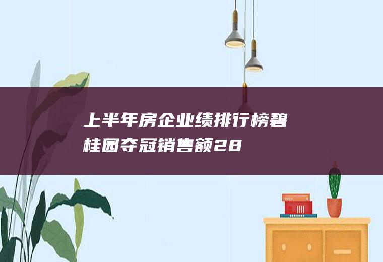上半年房企业绩排行榜：碧桂园夺冠(销售额2848亿元(碧桂园销售额)