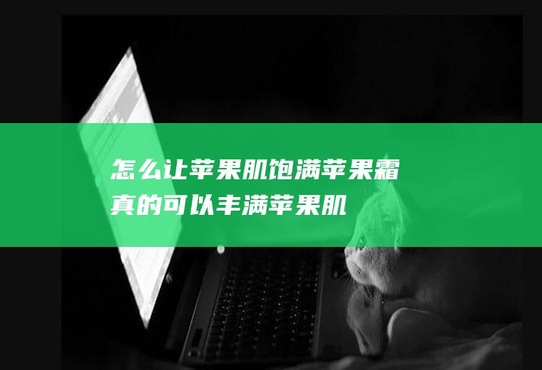 怎么让苹果肌饱满(苹果霜真的可以丰满苹果肌)