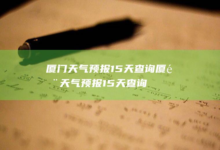 厦门天气预报15天查询厦门天气预报15天查询百度
