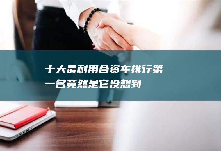 十大最耐用合资车排行：第一名竟然是它,没想到吧!