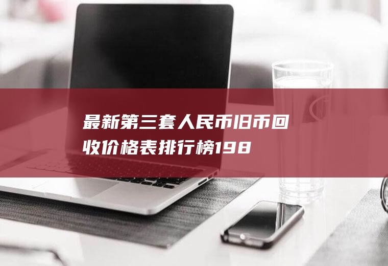 最新第三套人民币旧币回收价格表排行榜(1980年纸币价格表)