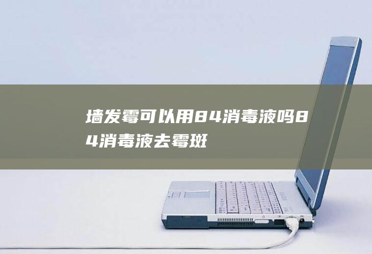 墙发霉可以用84消毒液吗(84消毒液去霉斑)