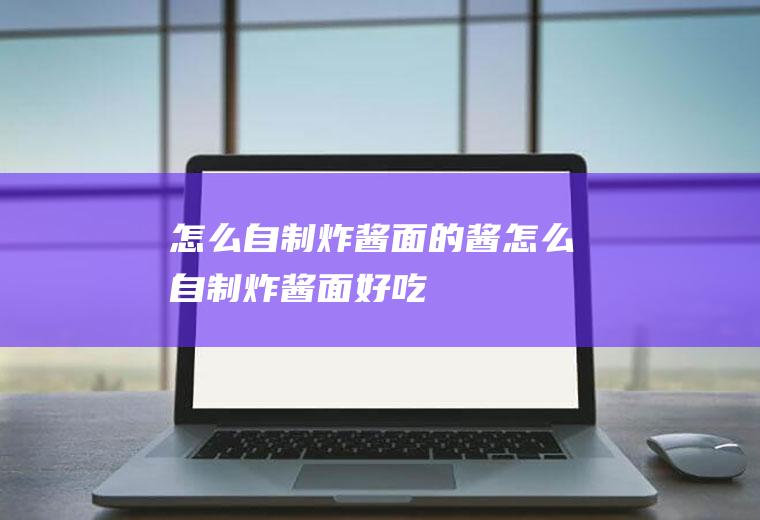 怎么自制炸酱面的酱(怎么自制炸酱面好吃)