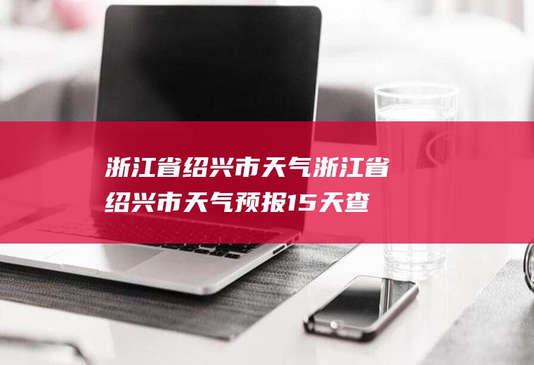 浙江省绍兴市天气浙江省绍兴市天气预报15天查询
