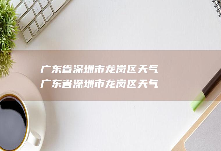 广东省深圳市龙岗区天气广东省深圳市龙岗区天气预报