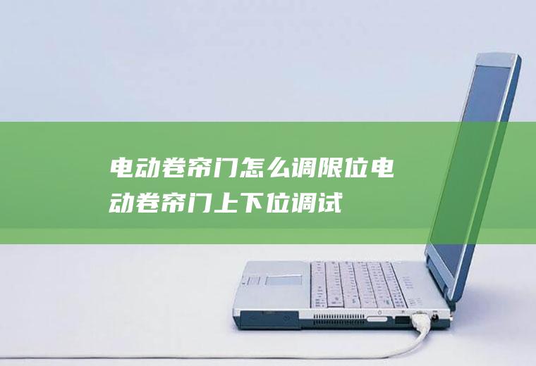 电动卷帘门怎么调限位(电动卷帘门上下位调试)