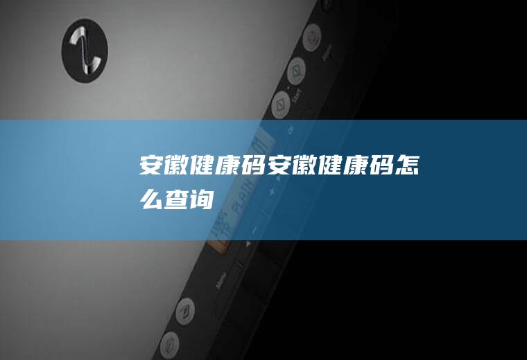 安徽健康码(安徽健康码怎么查询)