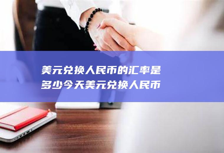 美元兑换人民币的汇率是多少今天美元兑换人民币的汇率是多少