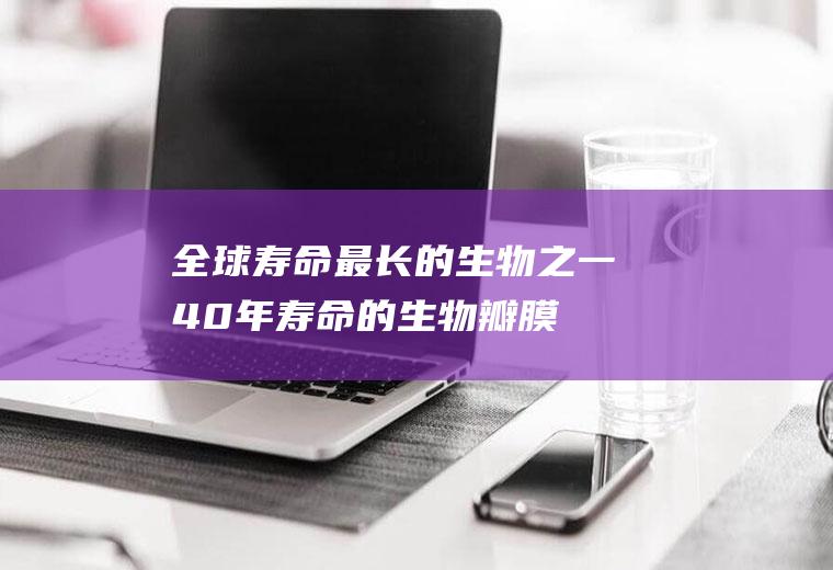 全球寿命最长的生物之一(40年寿命的生物瓣膜)