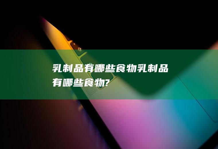 乳制品有哪些食物,乳制品有哪些食物?