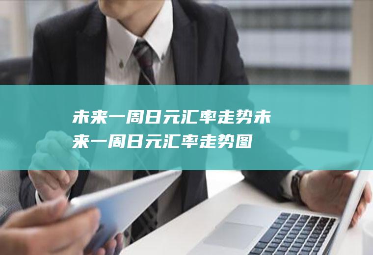 未来一周日元汇率走势未来一周日元汇率走势图