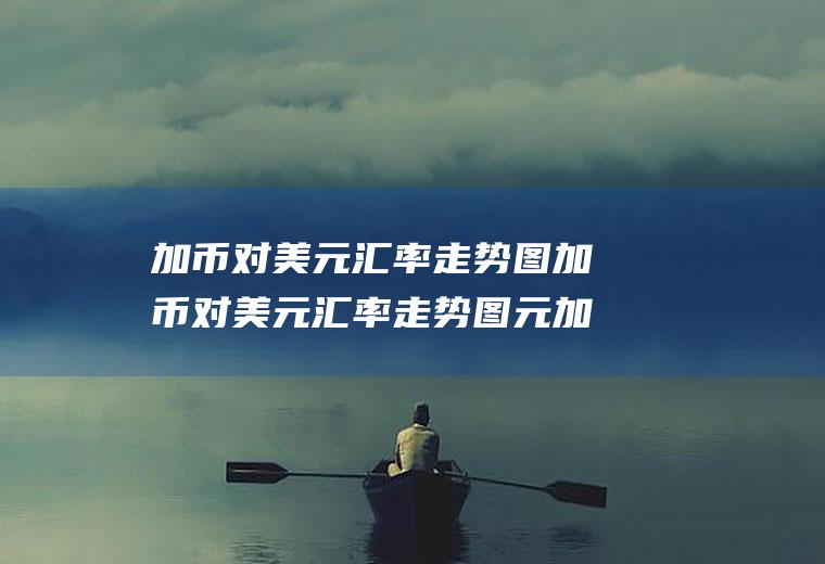加币对汇率走势图加币对汇率走势图元加