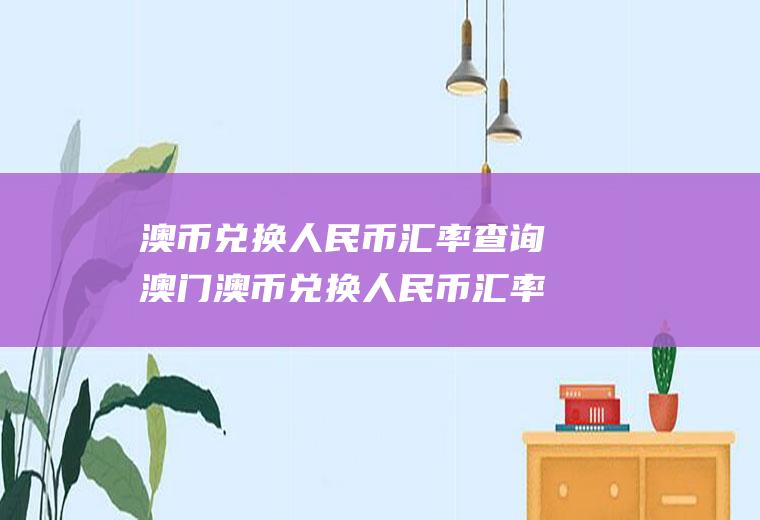 澳币兑换人民币汇率查询澳门澳币兑换人民币汇率查询
