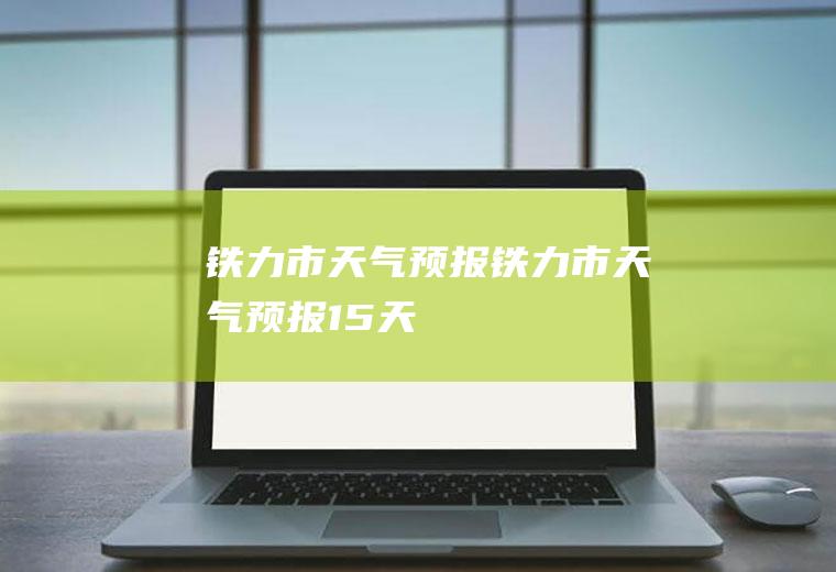 铁力市天气预报铁力市天气预报15天