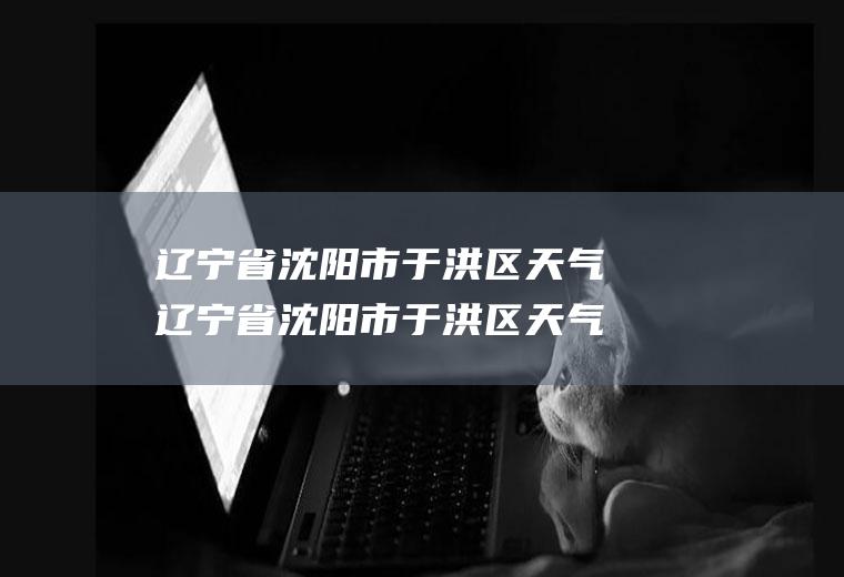 辽宁省沈阳市于洪区天气辽宁省沈阳市于洪区天气预报查询